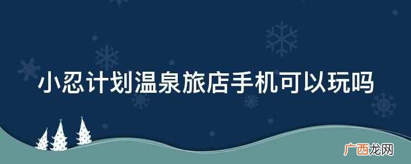 小忍计划温泉旅店手机可以玩 小忍计划温泉旅店手机可以玩吗