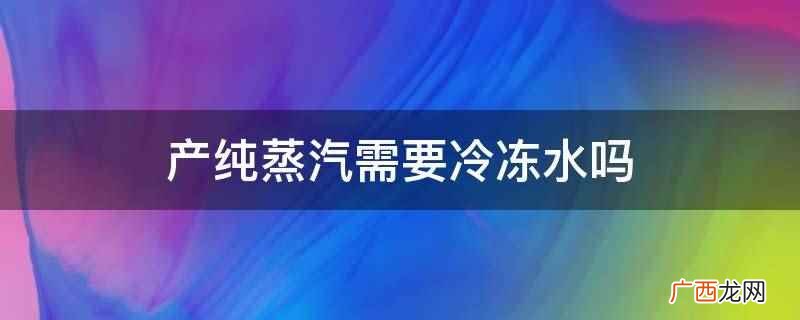 纯蒸汽对注射水系统作用 冷冻水为什么是7-12度