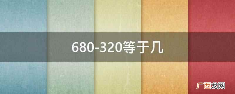 680 680-320等于几