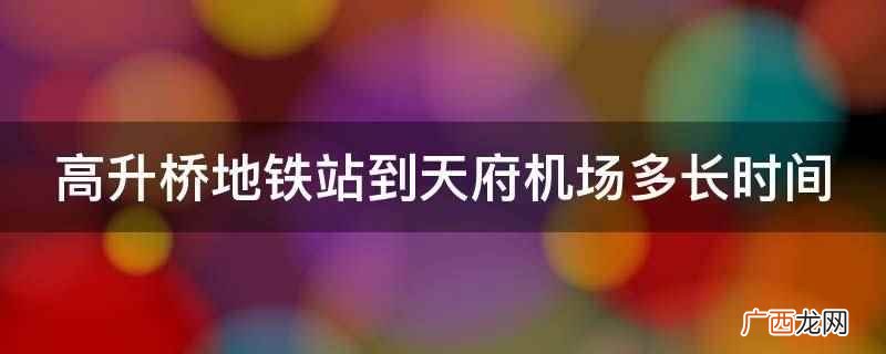 高升桥地铁站到天府机场需要1小时5分钟 高升桥地铁站到天府机场多长时间