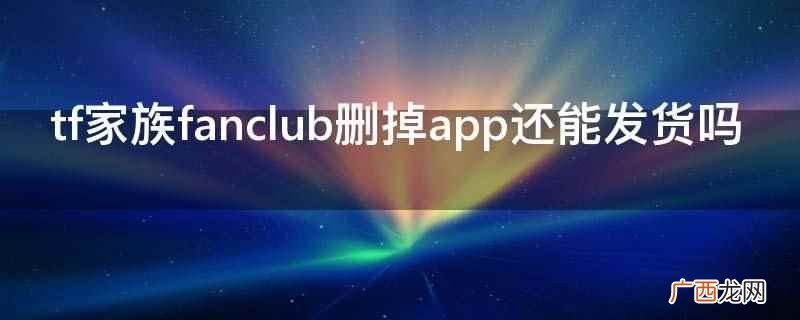 tf家族fanclub删掉app还能发货 tf家族fanclub删掉app还能发货吗
