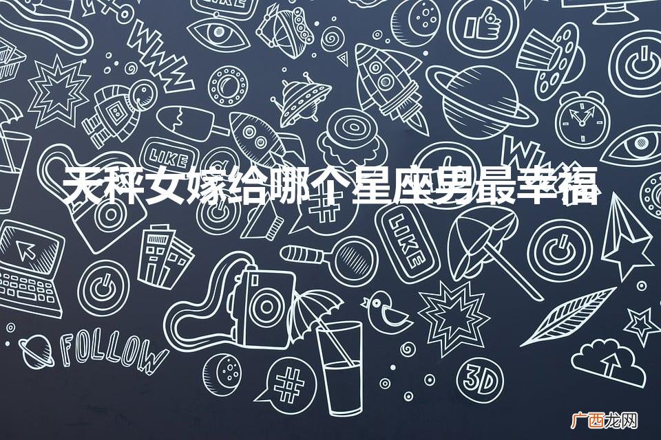 天秤女和什么星座最配 天秤女嫁给哪个星座男最幸福