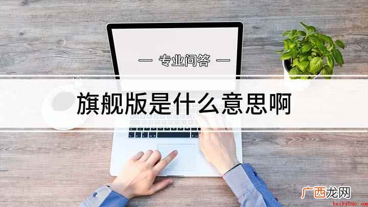 我们在购买手机时,可以看到某家公司推出了旗舰机,那什么是旗舰 旗舰版是什么意思啊