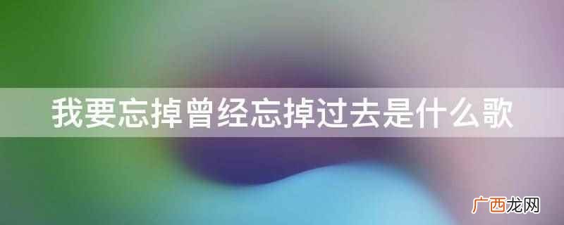 我要忘掉曾经忘掉过去是歌曲 我要忘掉曾经忘掉过去是什么歌