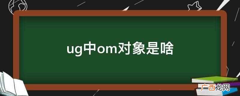 ug中om对象是行动或思考时作为目标的人或事物 ug中om对象是啥