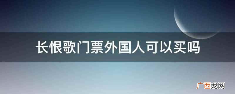 长恨歌门票现场能买到吗 长恨歌门票外国人可以买吗