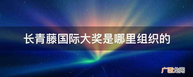 长青藤国际大奖是美国图书馆协会组织的 长青藤国际大奖是哪里组织的