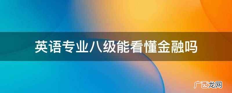 英语专业八级与金融不是一个领域 英语专业八级能看懂金融吗