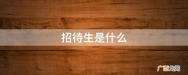 招待生是指招待员,也就是担任接待工作的人 招待生是什么
