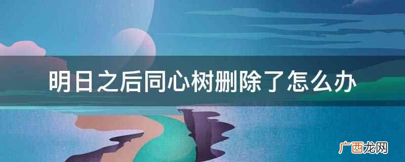 明日之后同心树删除需要玩家重新与室友同居 明日之后同心树删除了怎么办