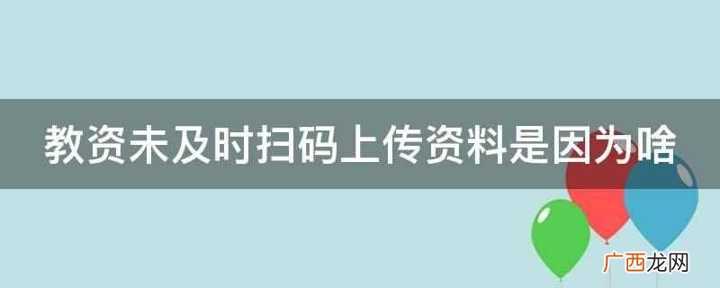教资未及时扫码上传资料 教资未及时扫码上传资料是因为啥