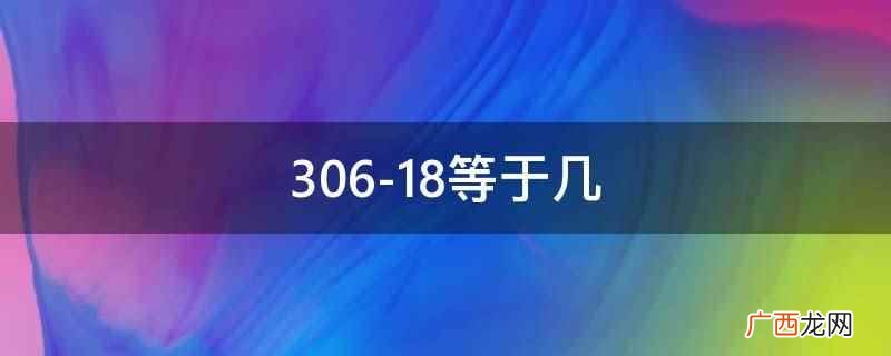306-18等于几