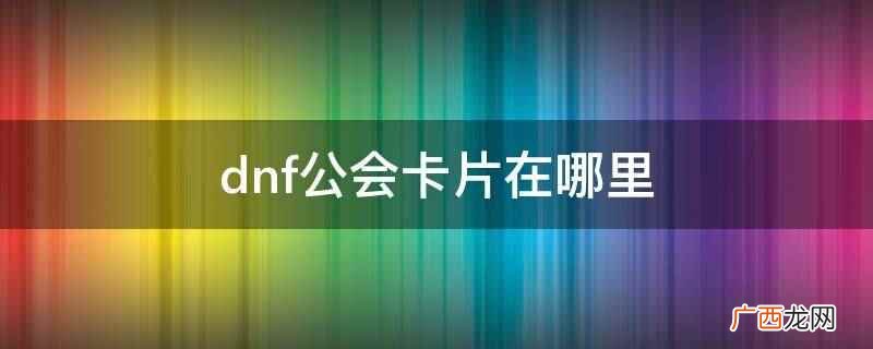 dnf公会卡片在哪里换 dnf公会卡片在哪里