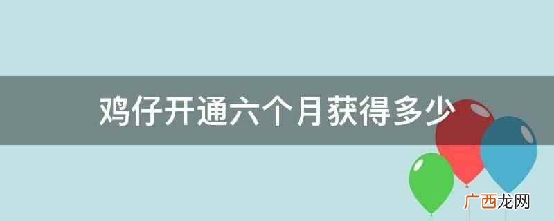 鸡仔开通六个月特权获得什么奖励 鸡仔开通6个月特权花费了多少