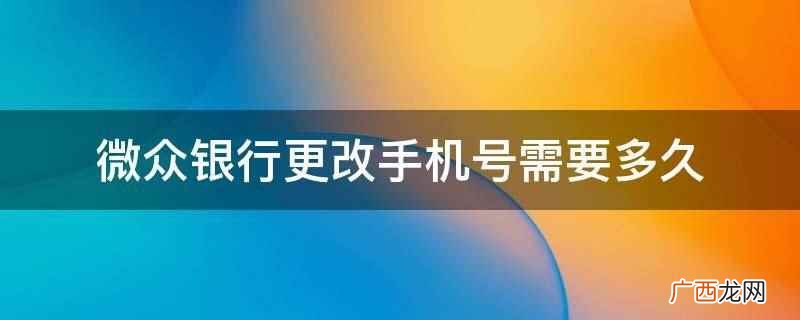 微众银行更改手机号需要3 微众银行更改手机号需要多久