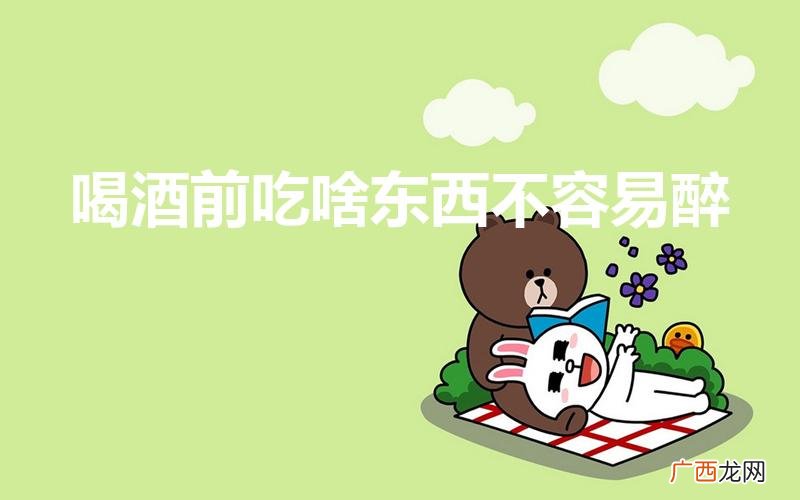 喝酒前吃点什么东西不容易醉 喝酒前吃啥东西不容易醉