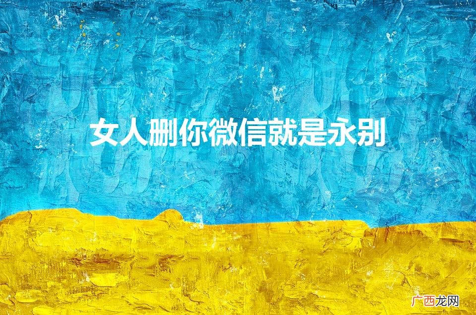 女朋友删微信意味着结束吗 女人删你微信就是永别