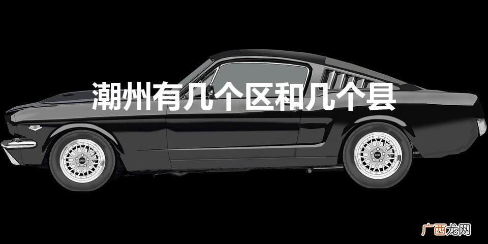 潮州和潮汕是一个地方吗 潮州有几个区和几个县