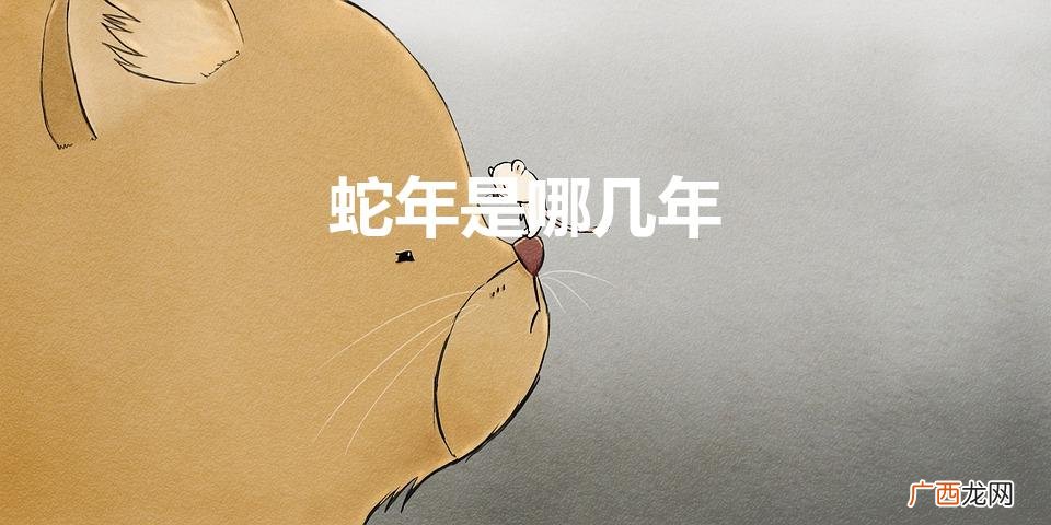 蛇年分别是哪一年 蛇年是哪几年