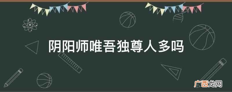 阴阳师 阴阳师唯吾独尊人多吗