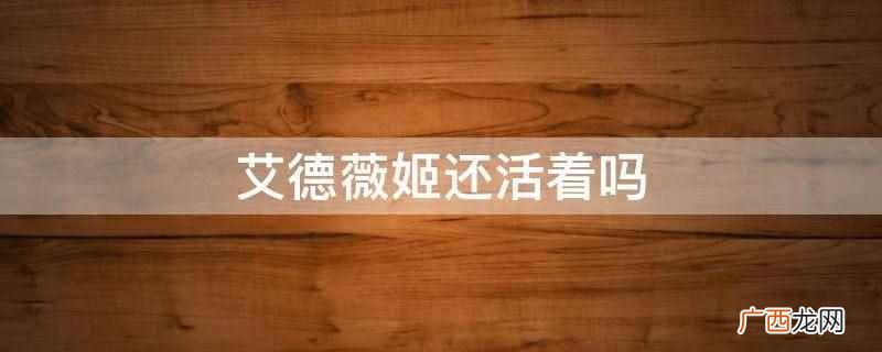艾德薇姬去世了,2022年11月7日去世 艾德薇姬还活着吗
