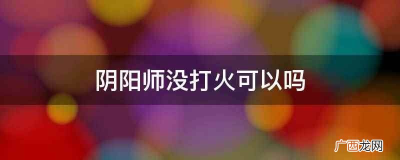 阴阳师没有打火机的队伍 阴阳师打火式神哪个比较好用