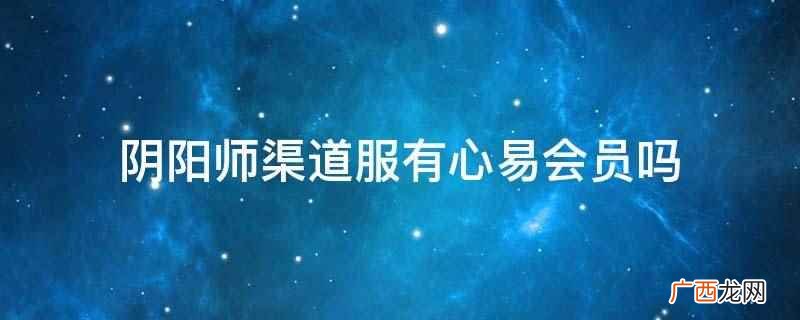 阴阳师渠道服没有心易会员 阴阳师渠道服有心易会员吗