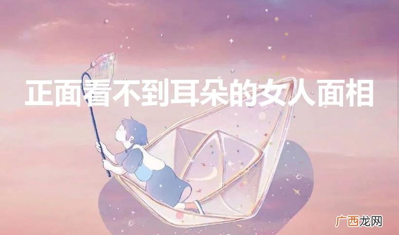 女生正面看不到耳朵是福气吗 正面看不到耳朵的女人面相