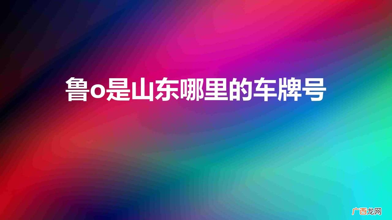 山东车牌号简称鲁什么 鲁o是山东哪里的车牌号