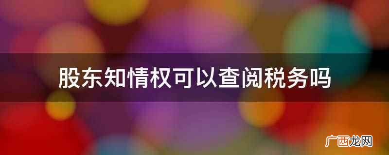 股东知情权可以查阅税务 股东知情权可以查阅税务吗