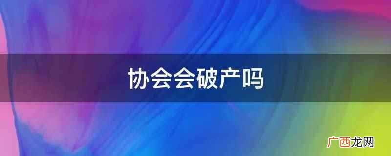 协会破产的原因是什么 协会会破产吗