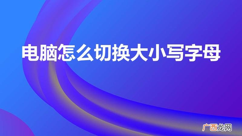 电脑怎么转换大小字母 电脑怎么切换大小写字母
