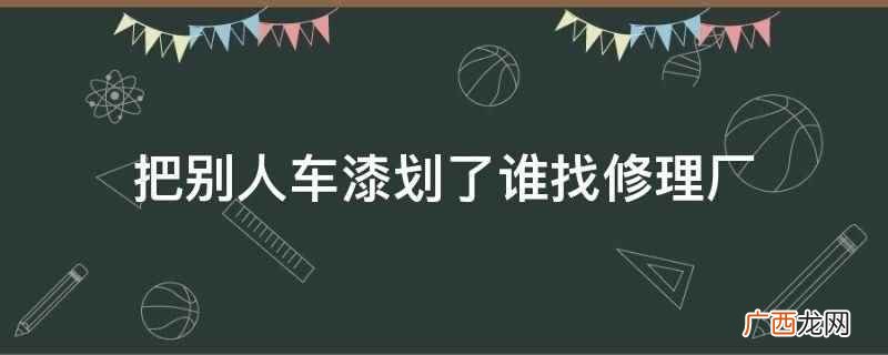 车漆被别人拿钥匙划了怎么修复 把别人车漆划了谁找修理厂