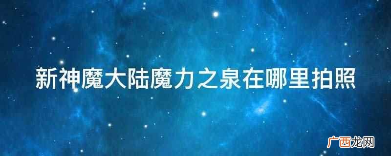 新神魔大陆魔力之泉在哪里 新神魔大陆魔力之泉在哪里拍照