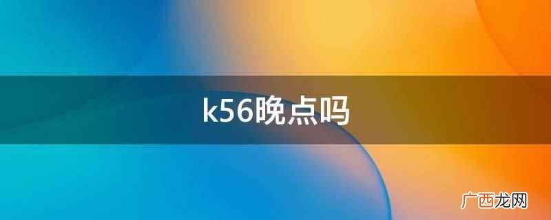 k56为啥总是晚点 k56晚点吗