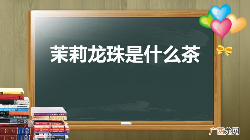 茉莉龙珠是什么茶 关于茉莉龙珠茶简介 茉莉龙珠是什么茶