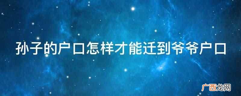 孙子的户口迁到爷爷户口需要提供当事人身份证、户口本、结婚证、 孙子的户口怎样才能迁到爷爷户口