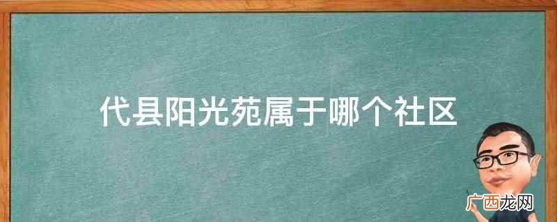 代县阳光苑属于新城城北社区 代县阳光苑属于哪个社区