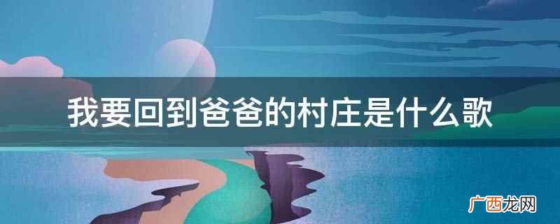 我要回到爸爸的村庄是歌曲 我要回到爸爸的村庄是什么歌
