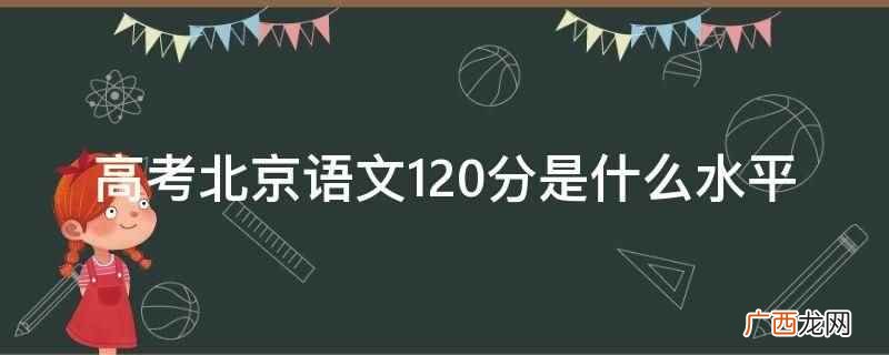 高考语文120分什么水平 高考北京语文120分是什么水平