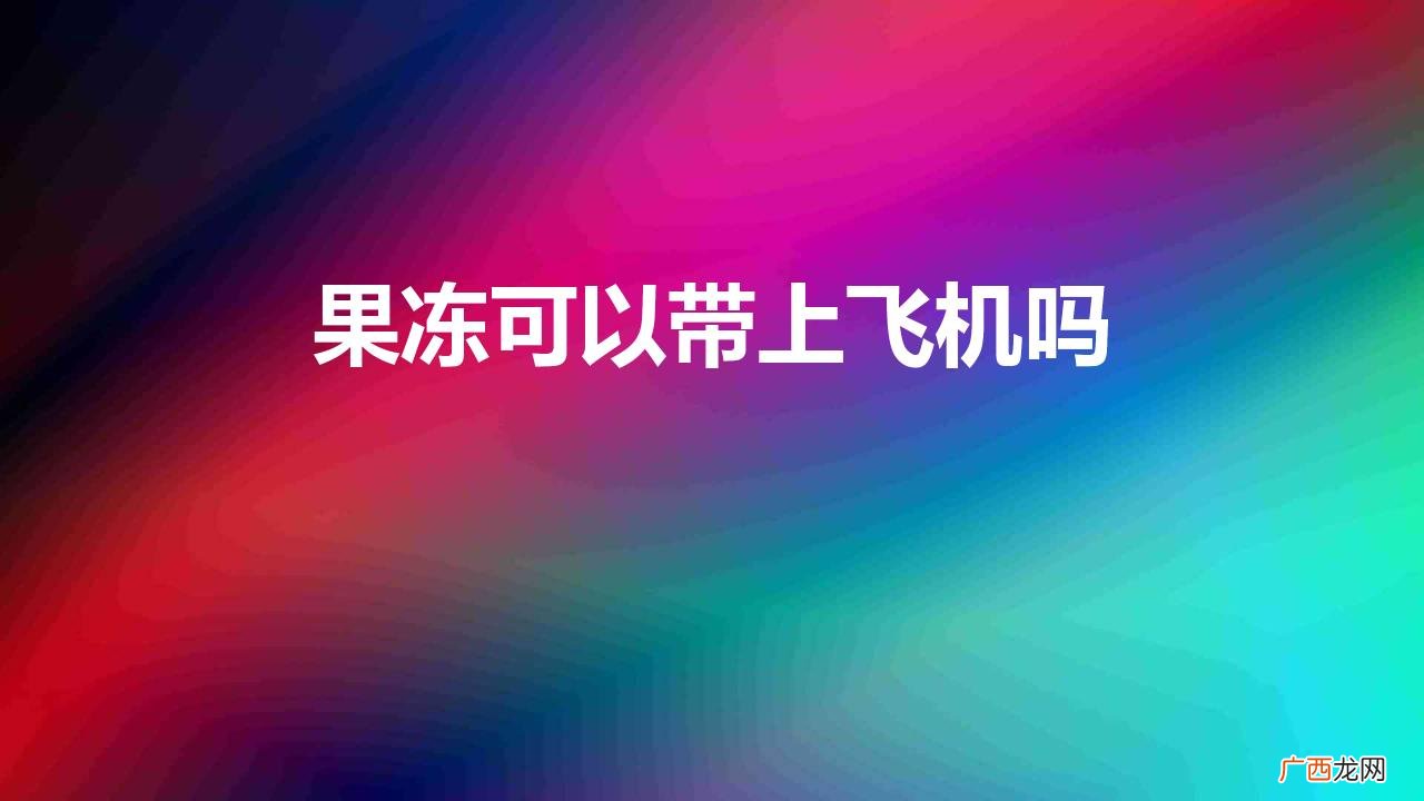 果冻可以带上飞机吗不超过 果冻可以带上飞机吗