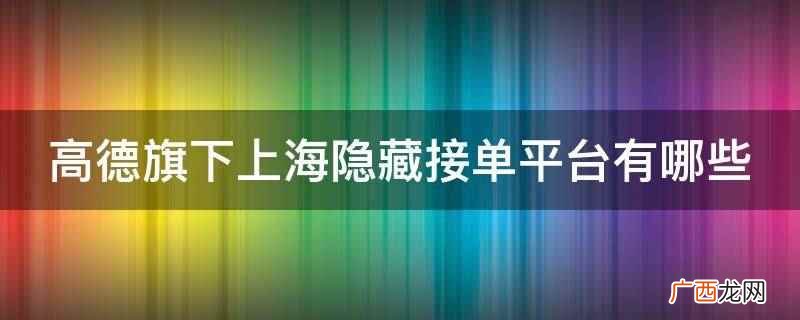 高德旗下上海隐藏接单平台 高德旗下上海隐藏接单平台有哪些