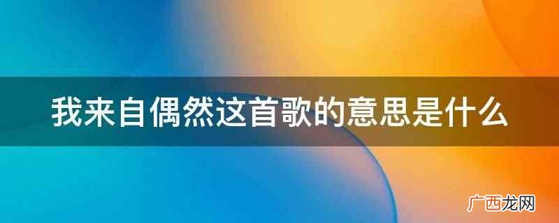 《感恩的心》是陈志远作曲、陈乐融作词的 我来自偶然这首歌的意思是什么