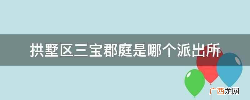 拱墅区三宝郡庭是什么 拱墅区三宝郡庭是哪个派出所