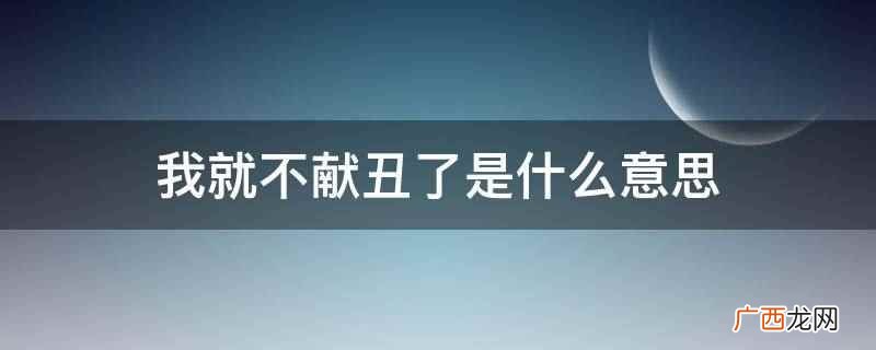 不献丑了是什么意思 献丑了什么意思