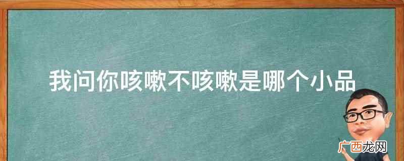 伸舌头不咳嗽的小品 不咳嗽的小品完整版