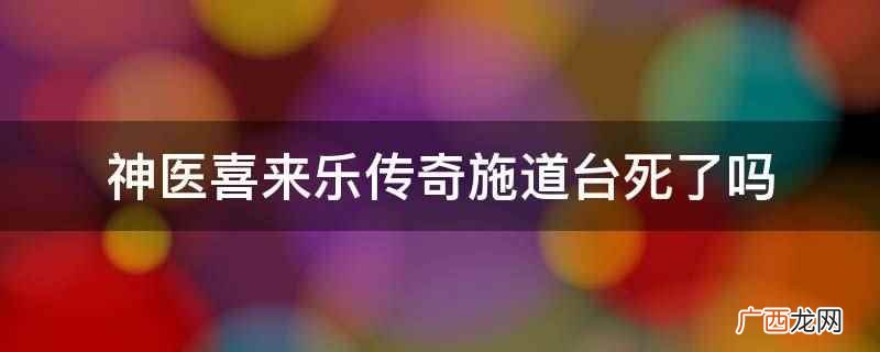 神医喜来乐传奇施道台没死,但是被抓起来了 神医喜来乐传奇施道台死了吗