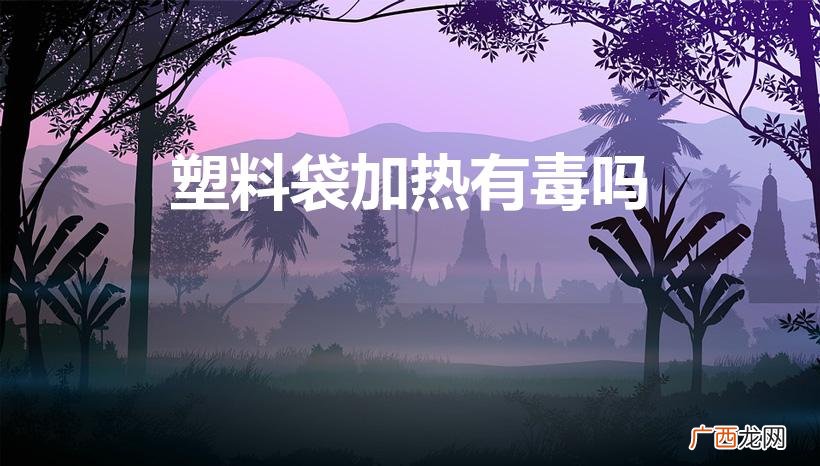 聚苯乙烯塑料有什么用途 塑料袋加热有毒吗
