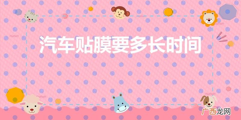 汽车贴膜要多久 汽车贴膜要多长时间
