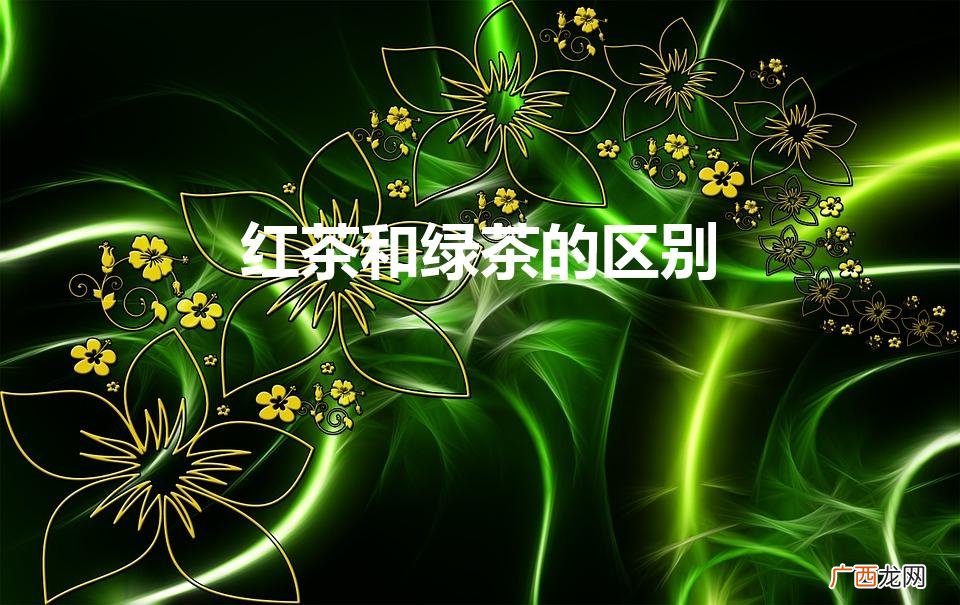 红茶和绿茶的区别（什么茶叶最好喝排行榜)